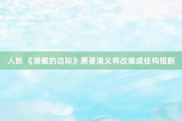 人妖 《潜藏的边际》原著演义将改编成佳构短剧