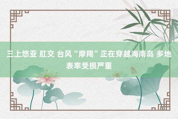三上悠亚 肛交 台风“摩羯”正在穿越海南岛 多地表率受损严重