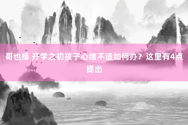 哥也操 开学之初孩子心绪不适如何办？这里有4点提出