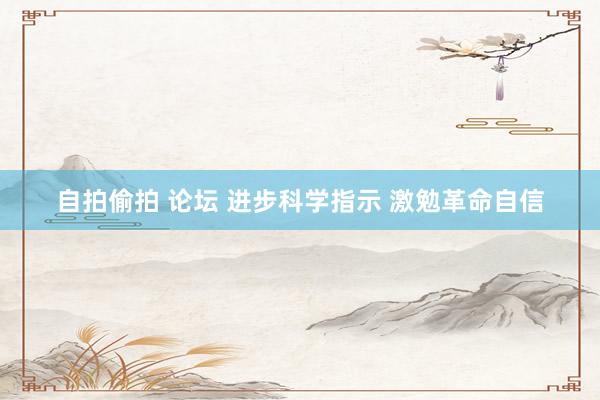 自拍偷拍 论坛 进步科学指示 激勉革命自信