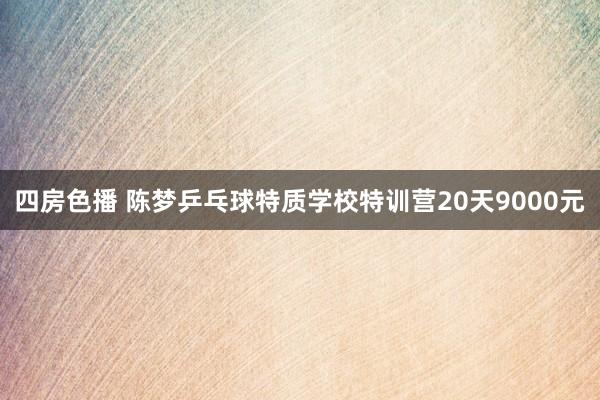 四房色播 陈梦乒乓球特质学校特训营20天9000元
