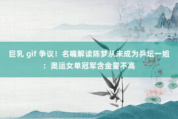 巨乳 gif 争议！名嘴解读陈梦从未成为乒坛一姐：奥运女单冠军含金量不高