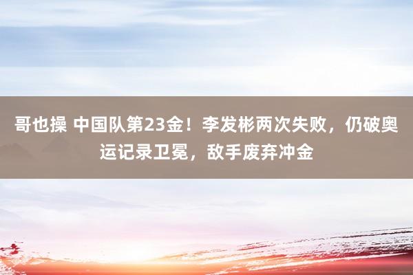 哥也操 中国队第23金！李发彬两次失败，仍破奥运记录卫冕，敌手废弃冲金