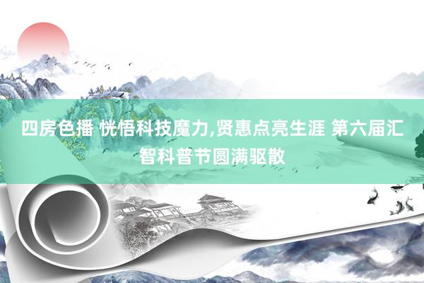 四房色播 恍悟科技魔力，贤惠点亮生涯 第六届汇智科普节圆满驱散