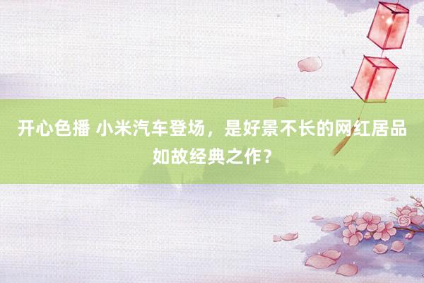 开心色播 小米汽车登场，是好景不长的网红居品如故经典之作？