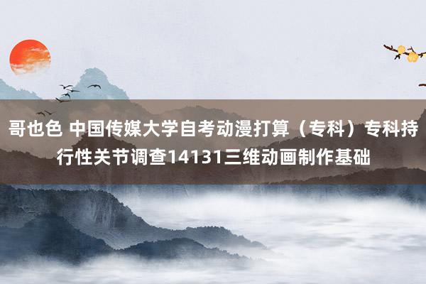 哥也色 中国传媒大学自考动漫打算（专科）专科持行性关节调查14131三维动画制作基础