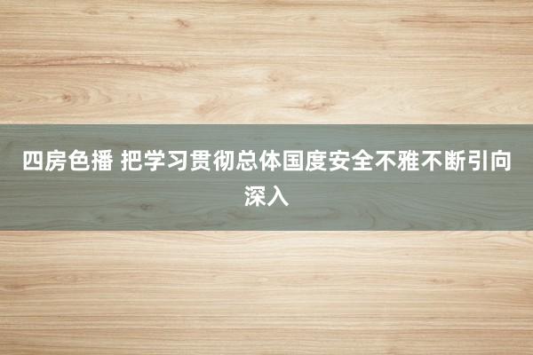 四房色播 把学习贯彻总体国度安全不雅不断引向深入