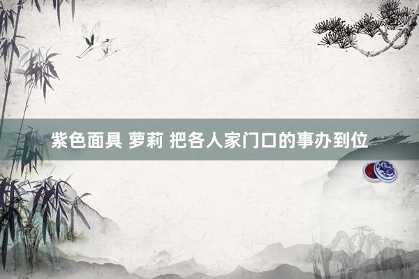 紫色面具 萝莉 把各人家门口的事办到位
