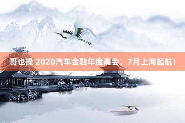 哥也操 2020汽车金融年度嘉会，7月上海起航！