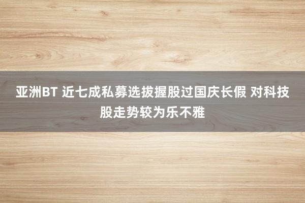 亚洲BT 近七成私募选拔握股过国庆长假 对科技股走势较为乐不雅