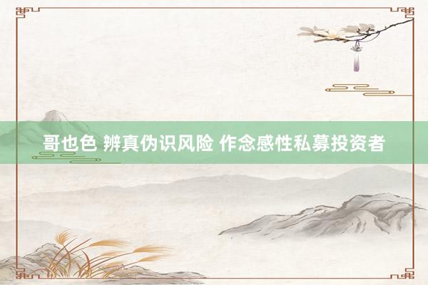 哥也色 辨真伪识风险 作念感性私募投资者