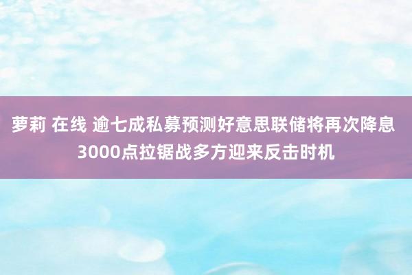 萝莉 在线 逾七成私募预测好意思联储将再次降息 3000点拉锯战多方迎来反击时机