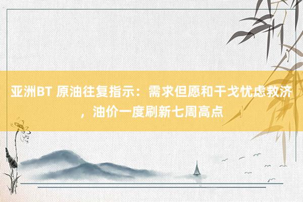 亚洲BT 原油往复指示：需求但愿和干戈忧虑救济，油价一度刷新七周高点