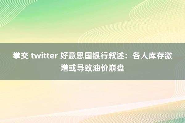 拳交 twitter 好意思国银行叙述：各人库存激增或导致油价崩盘