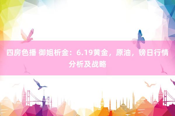 四房色播 御姐析金：6.19黄金，原油，镑日行情分析及战略
