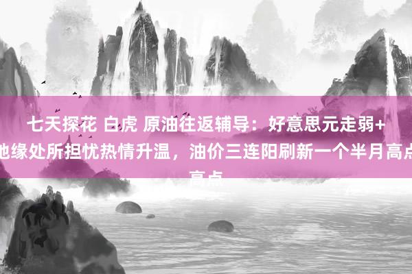 七天探花 白虎 原油往返辅导：好意思元走弱+地缘处所担忧热情升温，油价三连阳刷新一个半月高点