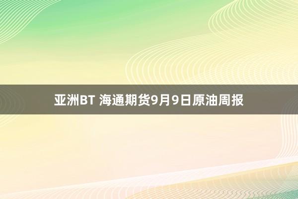 亚洲BT 海通期货9月9日原油周报