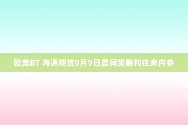 欧美BT 海通期货9月9日晨间策略和往来内参