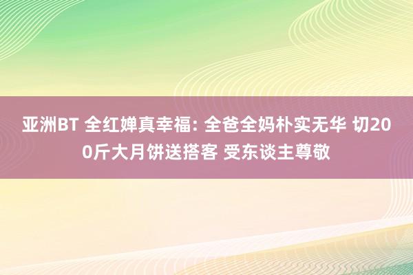 亚洲BT 全红婵真幸福: 全爸全妈朴实无华 切200斤大月饼送搭客 受东谈主尊敬