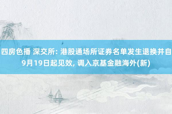 四房色播 深交所: 港股通场所证券名单发生退换并自9月19日起见效， 调入京基金融海外(新)