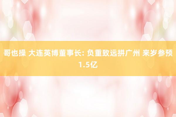 哥也操 大连英博董事长: 负重致远拼广州 来岁参预1.5亿