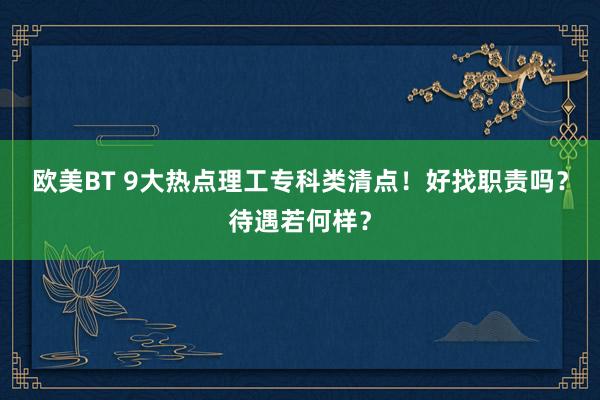 欧美BT 9大热点理工专科类清点！好找职责吗？待遇若何样？