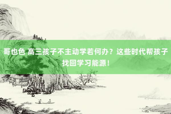 哥也色 高三孩子不主动学若何办？这些时代帮孩子找回学习能源！