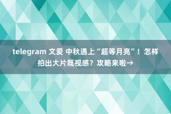 telegram 文爱 中秋遇上“超等月亮”！怎样拍出大片既视感？攻略来啦→