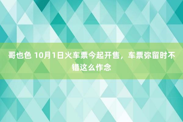 哥也色 10月1日火车票今起开售，车票弥留时不错这么作念
