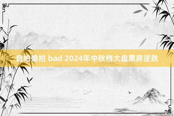 自拍偷拍 bad 2024年中秋档大盘票房逆跌