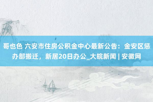 哥也色 ﻿六安市住房公积金中心最新公告：金安区惩办部搬迁，新居20日办公_大皖新闻 | 安徽网