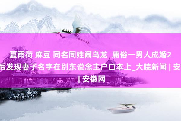 夏雨荷 麻豆 同名同姓闹乌龙  庸俗一男人成婚28年后发现妻子名字在别东说念主户口本上_大皖新闻 | 安徽网
