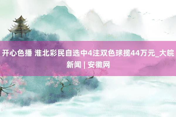 开心色播 淮北彩民自选中4注双色球揽44万元_大皖新闻 | 安徽网