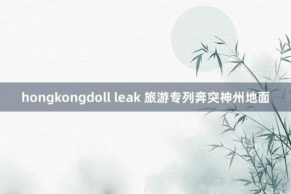 hongkongdoll leak 旅游专列奔突神州地面