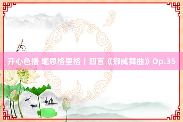 开心色播 缅思格里格丨四首《挪威舞曲》Op.35
