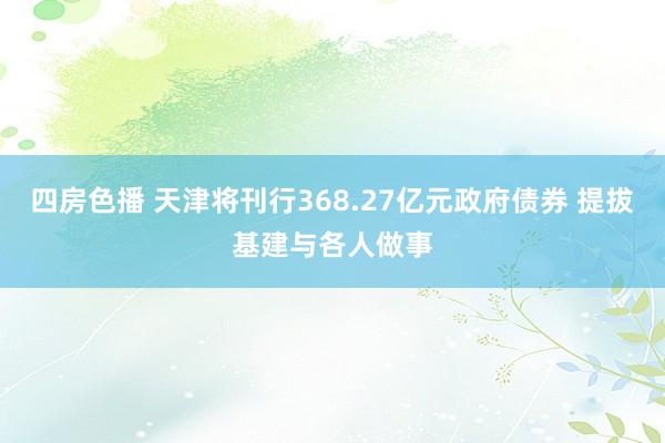 四房色播 天津将刊行368.27亿元政府债券 提拔基建与各人做事