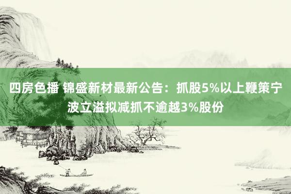 四房色播 锦盛新材最新公告：抓股5%以上鞭策宁波立溢拟减抓不逾越3%股份