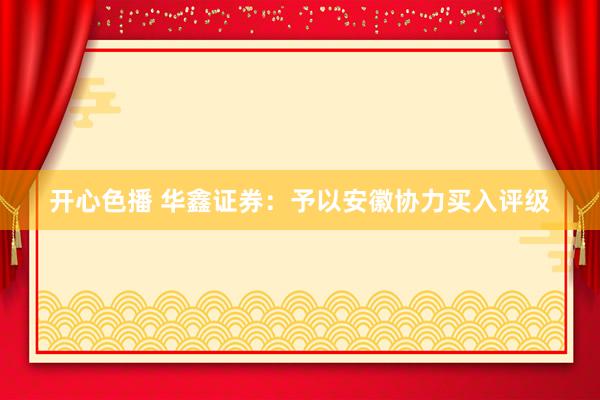 开心色播 华鑫证券：予以安徽协力买入评级