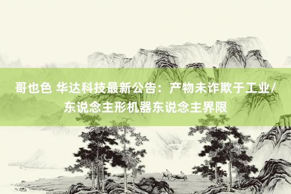 哥也色 华达科技最新公告：产物未诈欺于工业/东说念主形机器东说念主界限
