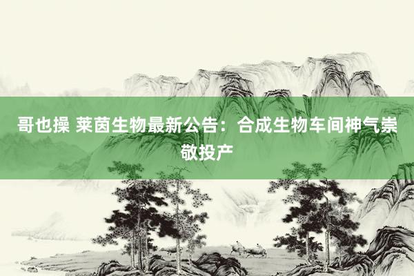 哥也操 莱茵生物最新公告：合成生物车间神气崇敬投产