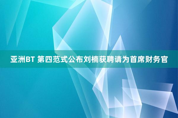 亚洲BT 第四范式公布刘楠获聘请为首席财务官