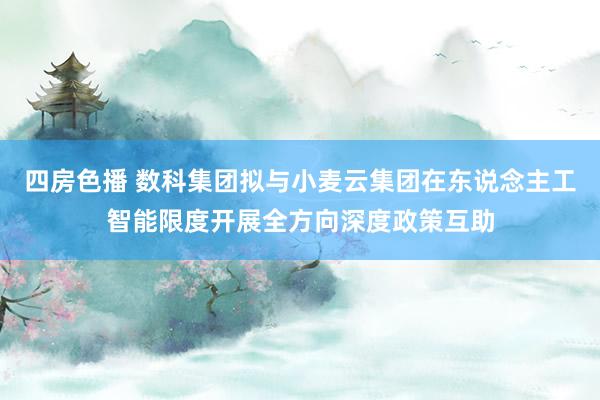 四房色播 数科集团拟与小麦云集团在东说念主工智能限度开展全方向深度政策互助