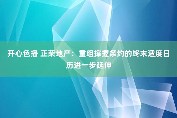 开心色播 正荣地产：重组撑握条约的终末适度日历进一步延伸