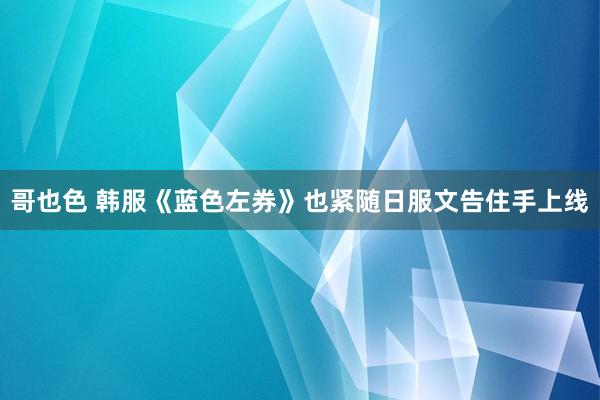 哥也色 韩服《蓝色左券》也紧随日服文告住手上线