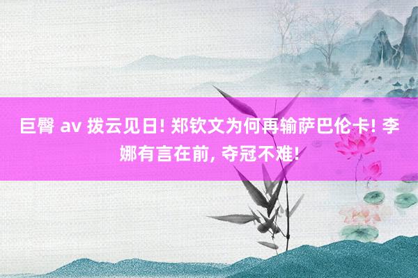 巨臀 av 拨云见日! 郑钦文为何再输萨巴伦卡! 李娜有言在前， 夺冠不难!