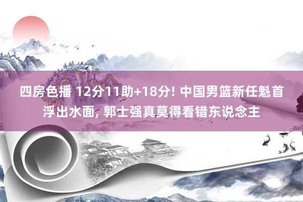 四房色播 12分11助+18分! 中国男篮新任魁首浮出水面， 郭士强真莫得看错东说念主
