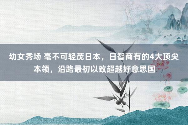幼女秀场 毫不可轻茂日本，日智商有的4大顶尖本领，沿路最初以致超越好意思国
