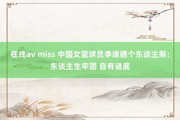 在线av miss 中国女篮球员李缘晒个东谈主照：东谈主生牢固 自有谜底