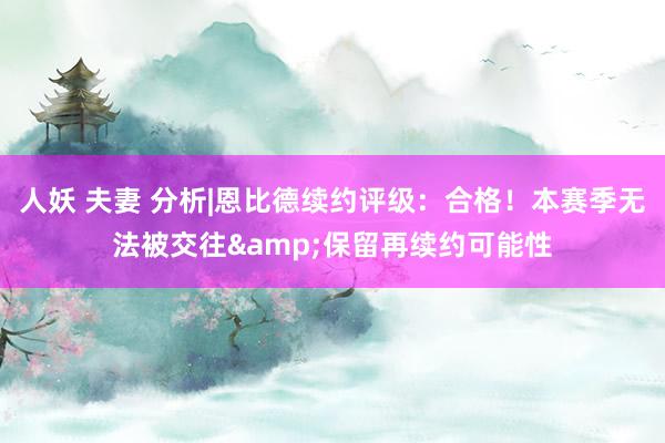 人妖 夫妻 分析|恩比德续约评级：合格！本赛季无法被交往&保留再续约可能性