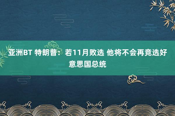 亚洲BT 特朗普：若11月败选 他将不会再竞选好意思国总统